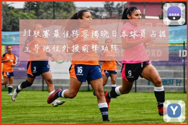J1联赛最佳阵容揭晓日本球员占据主导地位外援前锋助阵