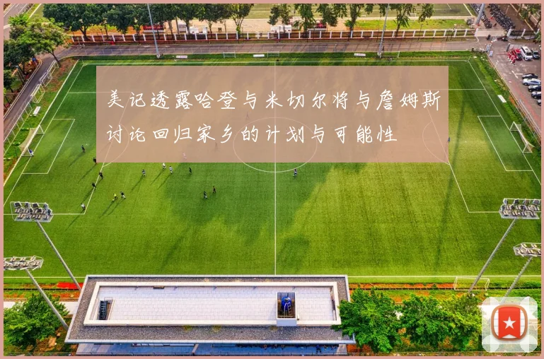美记透露哈登与米切尔将与詹姆斯讨论回归家乡的计划与可能性