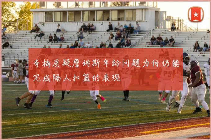 夸梅质疑詹姆斯年龄问题为何仍能完成隔人扣篮的表现