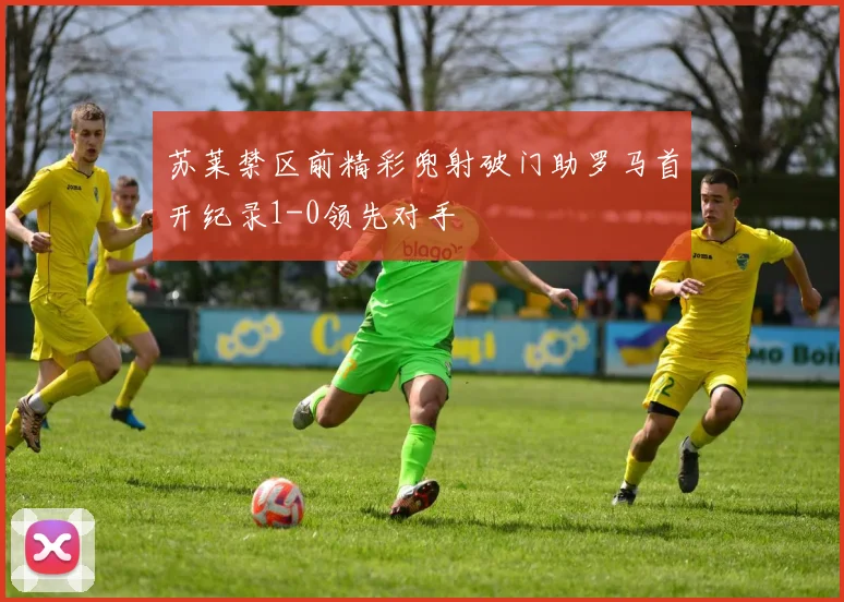 苏莱禁区前精彩兜射破门助罗马首开纪录1-0领先对手