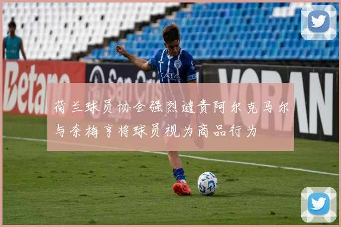 荷兰球员协会强烈谴责阿尔克马尔与奈梅亨将球员视为商品行为