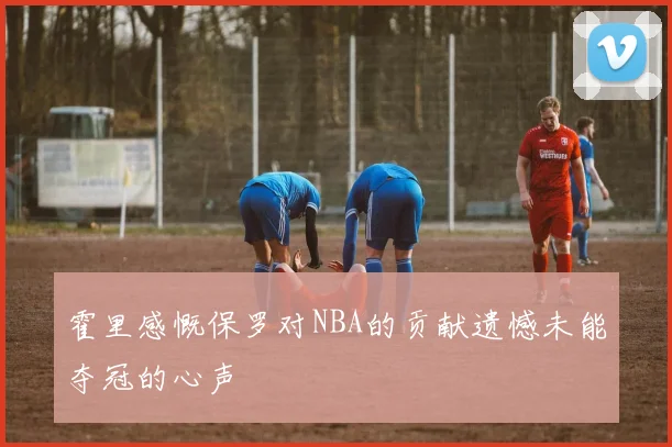 霍里感慨保罗对NBA的贡献遗憾未能夺冠的心声