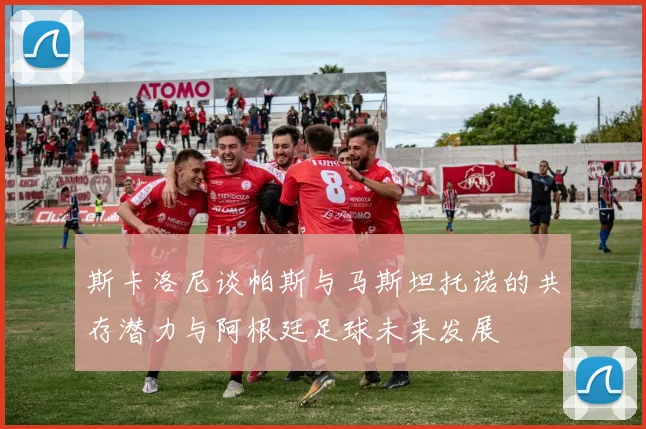 斯卡洛尼谈帕斯与马斯坦托诺的共存潜力与阿根廷足球未来发展