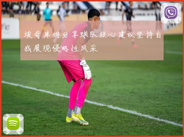 埃奇库姆分享球队核心建议坚持自我展现侵略性风采