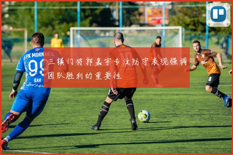 三镇门将郭嘉宇专注防守表现强调团队胜利的重要性