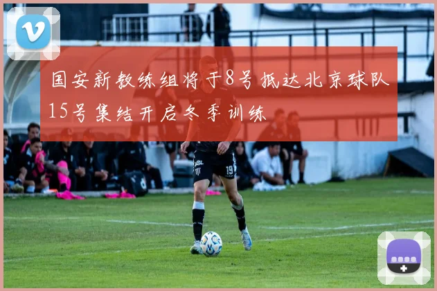 国安新教练组将于8号抵达北京球队15号集结开启冬季训练