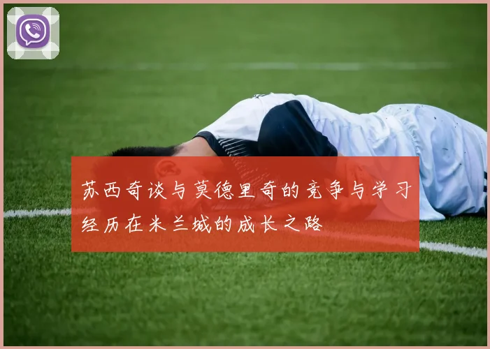 苏西奇谈与莫德里奇的竞争与学习经历在米兰城的成长之路