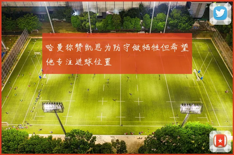 哈曼称赞凯恩为防守做牺牲但希望他专注进球位置