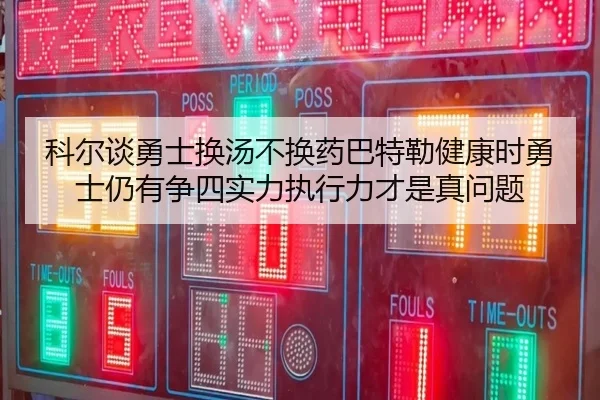 科尔谈勇士换汤不换药巴特勒健康时勇士仍有争四实力执行力才是真问题 - ayx