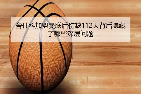 舍什科加盟曼联后伤缺112天背后隐藏了哪些深层问题